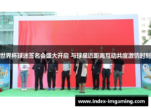 世界杯球迷签名会盛大开启 与球星近距离互动共度激情时刻