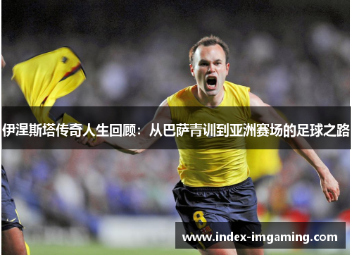 伊涅斯塔传奇人生回顾：从巴萨青训到亚洲赛场的足球之路