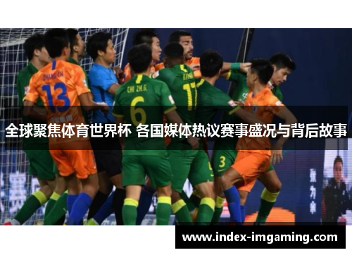 全球聚焦体育世界杯 各国媒体热议赛事盛况与背后故事