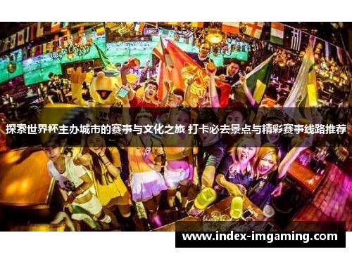 探索世界杯主办城市的赛事与文化之旅 打卡必去景点与精彩赛事线路推荐