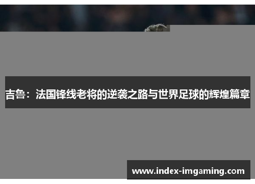 吉鲁：法国锋线老将的逆袭之路与世界足球的辉煌篇章