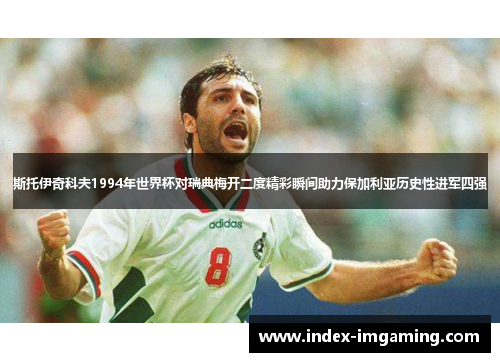 斯托伊奇科夫1994年世界杯对瑞典梅开二度精彩瞬间助力保加利亚历史性进军四强