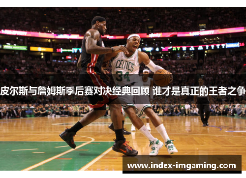 皮尔斯与詹姆斯季后赛对决经典回顾 谁才是真正的王者之争