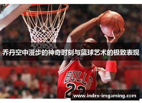 乔丹空中漫步的神奇时刻与篮球艺术的极致表现