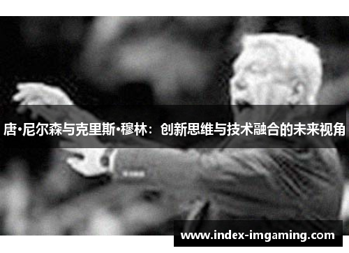 唐·尼尔森与克里斯·穆林：创新思维与技术融合的未来视角