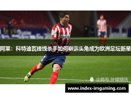 阿莱：科特迪瓦锋线杀手如何崭露头角成为欧洲足坛新星