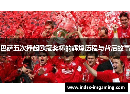 巴萨五次捧起欧冠奖杯的辉煌历程与背后故事