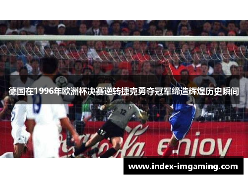 德国在1996年欧洲杯决赛逆转捷克勇夺冠军缔造辉煌历史瞬间