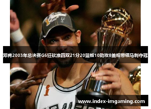 邓肯2003年总决赛G6狂砍准四双21分20篮板10助攻8盖帽带领马刺夺冠