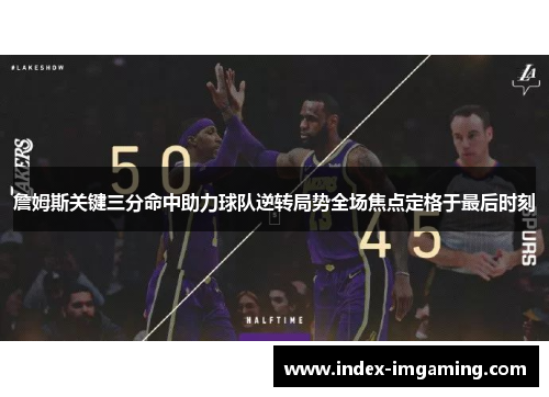 詹姆斯关键三分命中助力球队逆转局势全场焦点定格于最后时刻