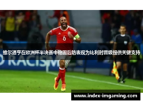 维尔通亨在欧洲杯半决赛中稳固后防表现为比利时晋级提供关键支持