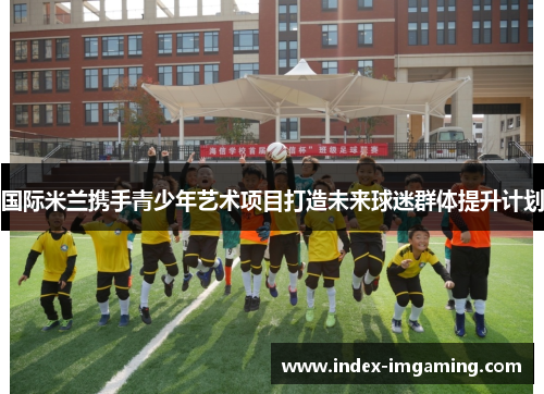 国际米兰携手青少年艺术项目打造未来球迷群体提升计划
