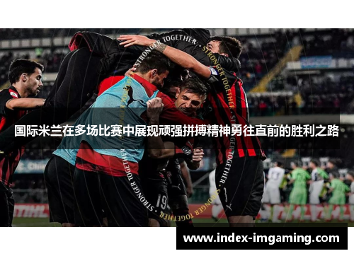 国际米兰在多场比赛中展现顽强拼搏精神勇往直前的胜利之路