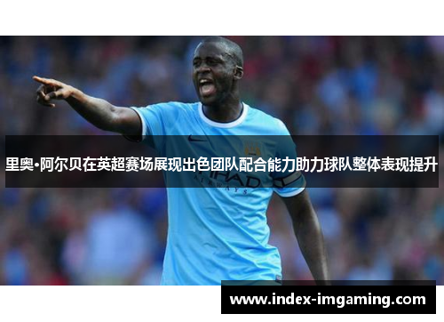 里奥·阿尔贝在英超赛场展现出色团队配合能力助力球队整体表现提升