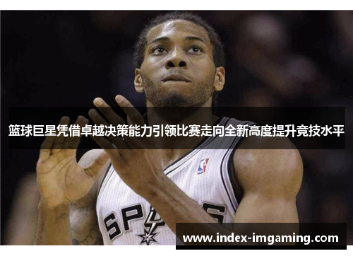 篮球巨星凭借卓越决策能力引领比赛走向全新高度提升竞技水平