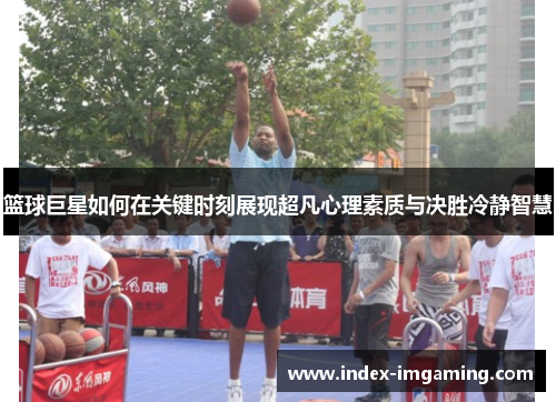 篮球巨星如何在关键时刻展现超凡心理素质与决胜冷静智慧