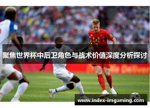 聚焦世界杯中后卫角色与战术价值深度分析探讨
