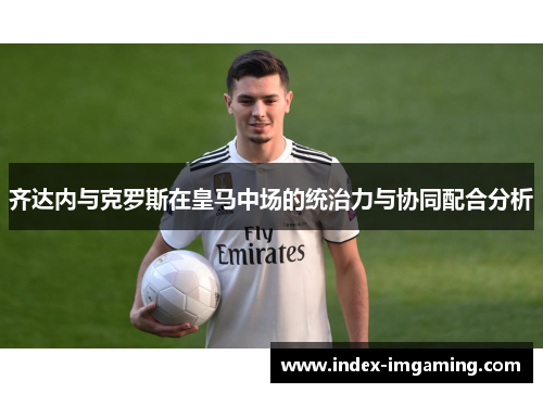 齐达内与克罗斯在皇马中场的统治力与协同配合分析
