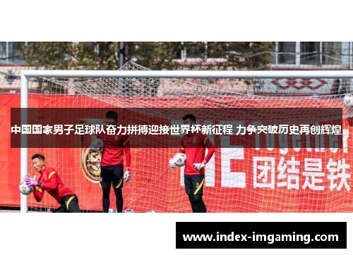 中国国家男子足球队奋力拼搏迎接世界杯新征程 力争突破历史再创辉煌