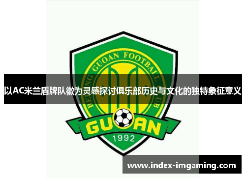 以AC米兰盾牌队徽为灵感探讨俱乐部历史与文化的独特象征意义