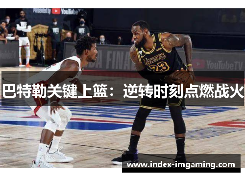 巴特勒关键上篮：逆转时刻点燃战火