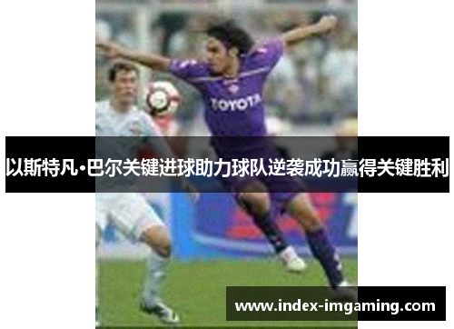 以斯特凡·巴尔关键进球助力球队逆袭成功赢得关键胜利