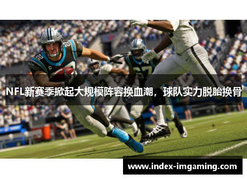 NFL新赛季掀起大规模阵容换血潮，球队实力脱胎换骨