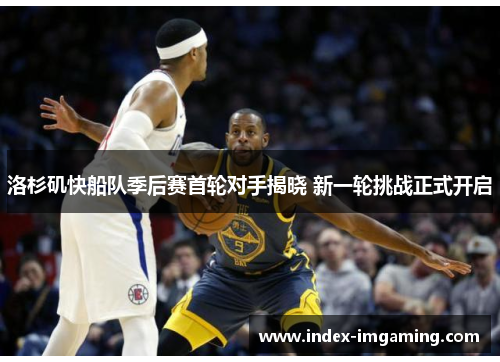洛杉矶快船队季后赛首轮对手揭晓 新一轮挑战正式开启