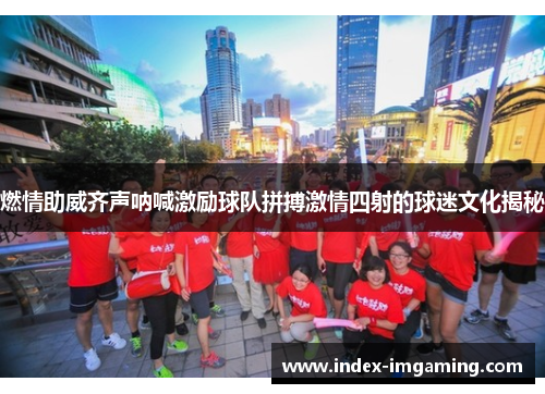 燃情助威齐声呐喊激励球队拼搏激情四射的球迷文化揭秘