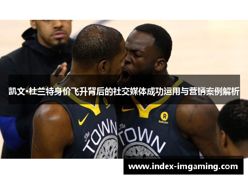 凯文·杜兰特身价飞升背后的社交媒体成功运用与营销案例解析