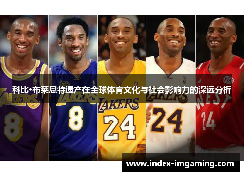 科比·布莱恩特遗产在全球体育文化与社会影响力的深远分析