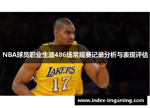 NBA球员职业生涯486场常规赛记录分析与表现评估