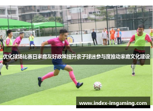 优化球场比赛日家庭友好政策提升亲子球迷参与度推动家庭文化建设