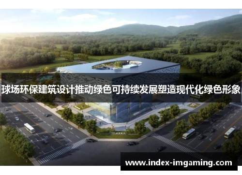 球场环保建筑设计推动绿色可持续发展塑造现代化绿色形象