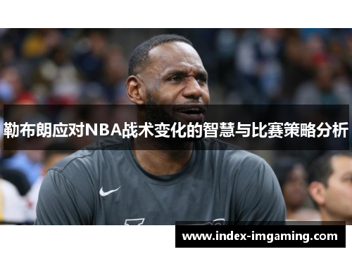 勒布朗应对NBA战术变化的智慧与比赛策略分析