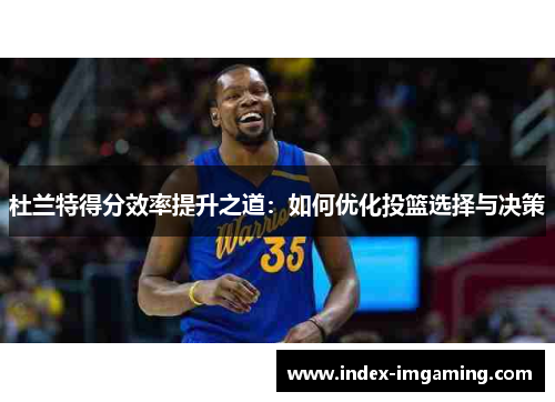 杜兰特得分效率提升之道：如何优化投篮选择与决策