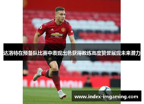达洛特在预备队比赛中表现出色获得教练高度赞誉展现未来潜力
