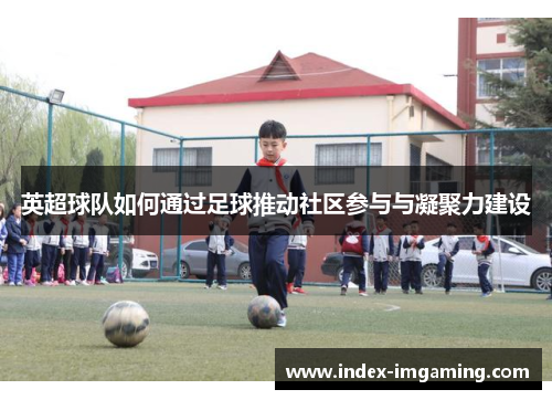 英超球队如何通过足球推动社区参与与凝聚力建设
