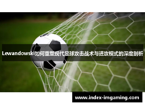 Lewandowski如何重塑现代足球攻击战术与进攻模式的深度剖析