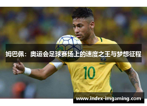 姆巴佩：奥运会足球赛场上的速度之王与梦想征程