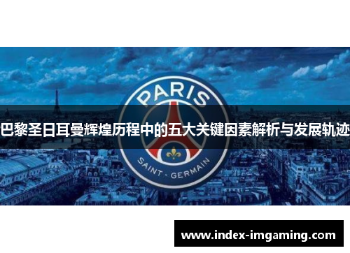 巴黎圣日耳曼辉煌历程中的五大关键因素解析与发展轨迹