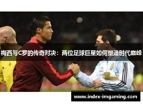 梅西与C罗的传奇对决：两位足球巨星如何塑造时代巅峰