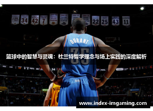 篮球中的智慧与灵魂：杜兰特哲学理念与场上实践的深度解析
