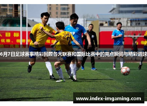6月7日足球赛事精彩回顾各大联赛和国际比赛中的亮点瞬间与精彩进球