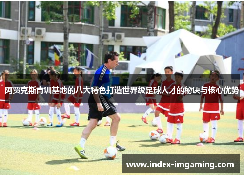 阿贾克斯青训基地的八大特色打造世界级足球人才的秘诀与核心优势