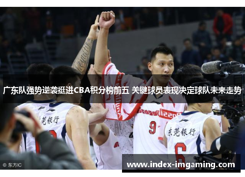 广东队强势逆袭挺进CBA积分榜前五 关键球员表现决定球队未来走势
