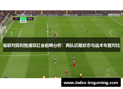 曼联对阵利物浦双红会前瞻分析：两队近期状态与战术布置对比
