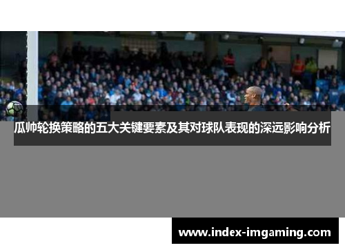 瓜帅轮换策略的五大关键要素及其对球队表现的深远影响分析