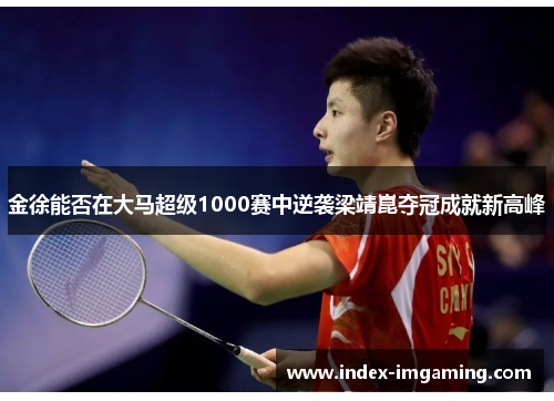 金徐能否在大马超级1000赛中逆袭梁靖崑夺冠成就新高峰