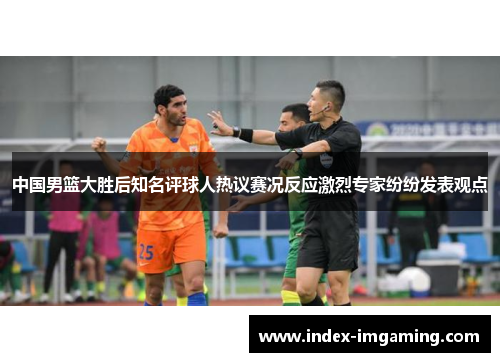 中国男篮大胜后知名评球人热议赛况反应激烈专家纷纷发表观点